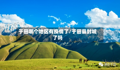 于田哪个地区有疫情了/于田县封城了吗-第1张图片