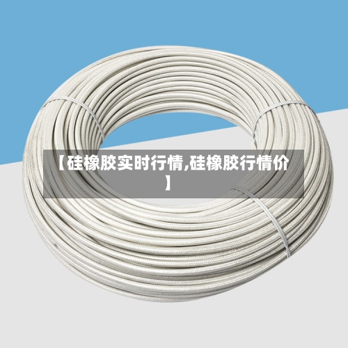 【硅橡胶实时行情,硅橡胶行情价】-第1张图片