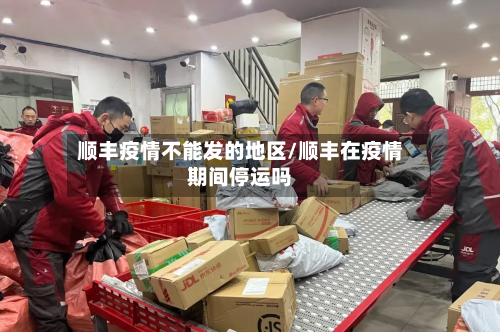 顺丰疫情不能发的地区/顺丰在疫情期间停运吗-第1张图片