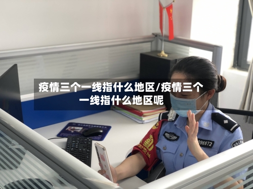 疫情三个一线指什么地区/疫情三个一线指什么地区呢-第1张图片