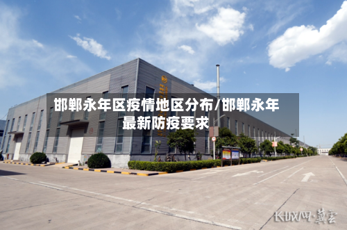 邯郸永年区疫情地区分布/邯郸永年最新防疫要求-第1张图片