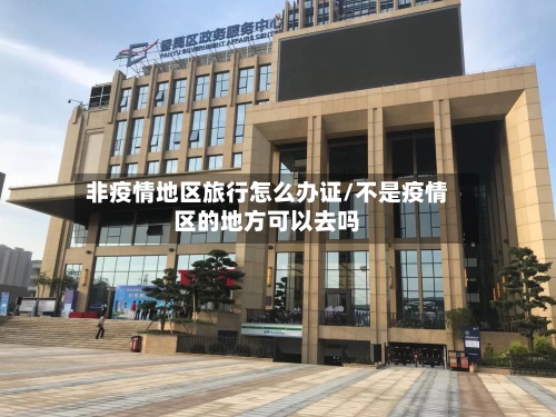非疫情地区旅行怎么办证/不是疫情区的地方可以去吗-第1张图片