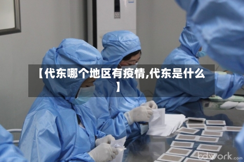【代东哪个地区有疫情,代东是什么】-第1张图片