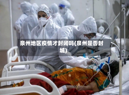 泉州地区疫情才封闭吗(泉州是否封城)-第1张图片