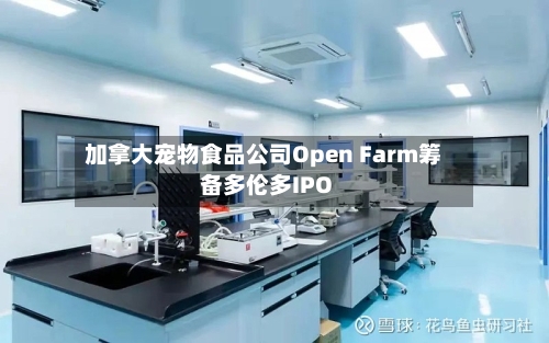 加拿大宠物食品公司Open Farm筹备多伦多IPO-第1张图片