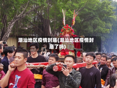 潮汕地区疫情封庙(潮汕地区疫情封庙了吗)-第1张图片