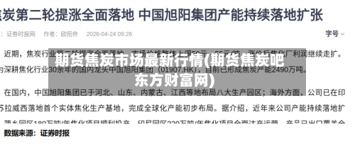 期货焦炭市场最新行情(期货焦炭吧东方财富网)-第1张图片