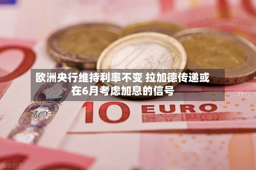 欧洲央行维持利率不变 拉加德传递或在6月考虑加息的信号-第1张图片
