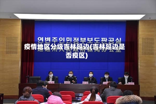 疫情地区分级吉林延边(吉林延边是否疫区)-第1张图片