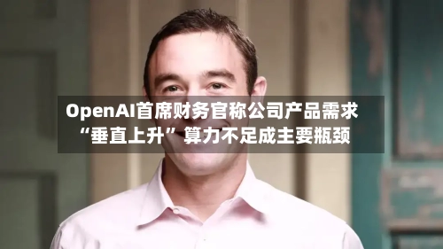 OpenAI首席财务官称公司产品需求“垂直上升	” 算力不足成主要瓶颈-第1张图片