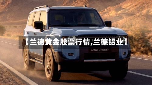 【兰德黄金股票行情,兰德铝业】-第1张图片