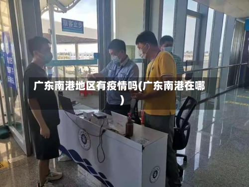 广东南港地区有疫情吗(广东南港在哪)-第1张图片