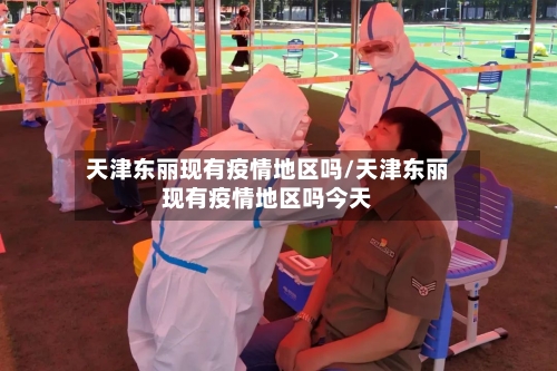 天津东丽现有疫情地区吗/天津东丽现有疫情地区吗今天-第1张图片
