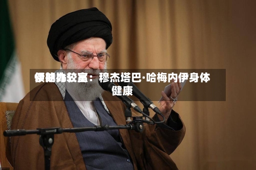 伊朗比较高领袖办公室：穆杰塔巴·哈梅内伊身体健康-第1张图片