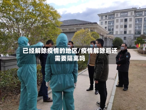已经解除疫情的地区/疫情解除后还需要隔离吗-第1张图片