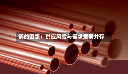 铜的困惑：供应风险与需求疲弱并存-第1张图片