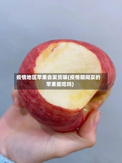 疫情地区苹果会发货嘛(疫情期间买的苹果能吃吗)-第1张图片