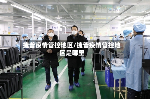 捷普疫情管控地区/捷普疫情管控地区是哪里-第1张图片