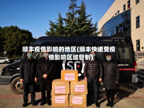 顺丰疫情影响的地区(顺丰快递受疫情影响区域管制)-第1张图片