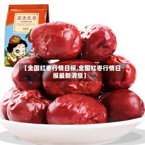【全国红枣行情日报,全国红枣行情日报最新消息】-第1张图片