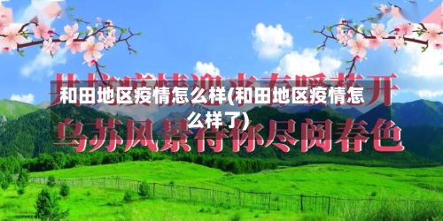 和田地区疫情怎么样(和田地区疫情怎么样了)-第1张图片