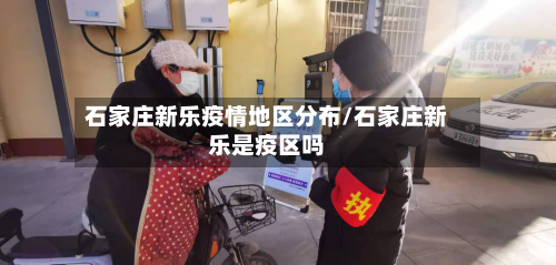 石家庄新乐疫情地区分布/石家庄新乐是疫区吗-第1张图片