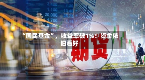 “国民基金”，收益率破1%！资金依旧看好-第1张图片