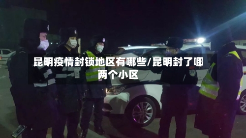 昆明疫情封锁地区有哪些/昆明封了哪两个小区-第1张图片