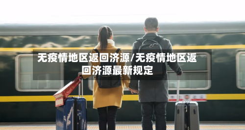 无疫情地区返回济源/无疫情地区返回济源最新规定-第1张图片