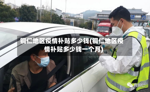 铜仁地区疫情补贴多少钱(铜仁地区疫情补贴多少钱一个月)-第1张图片