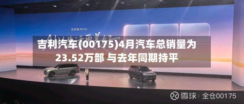吉利汽车(00175)4月汽车总销量为23.52万部 与去年同期持平-第1张图片