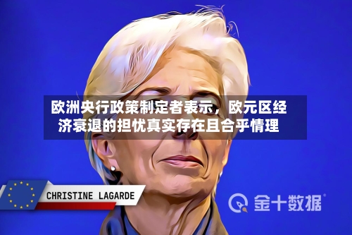 欧洲央行政策制定者表示，欧元区经济衰退的担忧真实存在且合乎情理-第1张图片