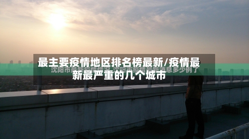 最主要疫情地区排名榜最新/疫情最新最严重的几个城市-第1张图片