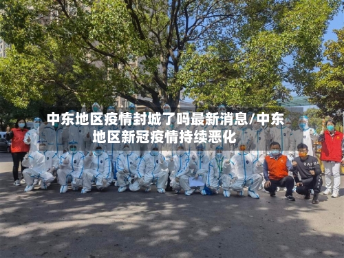 中东地区疫情封城了吗最新消息/中东地区新冠疫情持续恶化-第1张图片