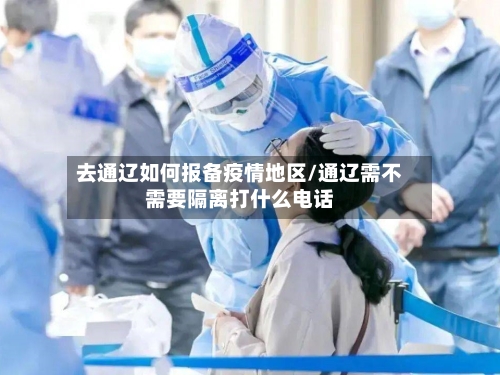 去通辽如何报备疫情地区/通辽需不需要隔离打什么电话-第1张图片