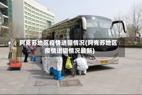 阿克苏地区疫情进疆情况(阿克苏地区疫情进疆情况最新)-第1张图片