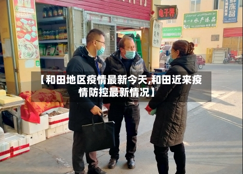 【和田地区疫情最新今天,和田近来疫情防控最新情况】-第1张图片
