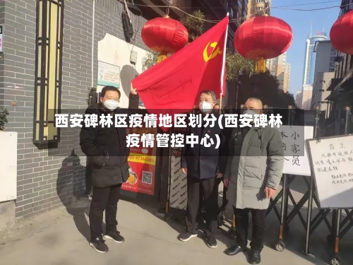 西安碑林区疫情地区划分(西安碑林疫情管控中心)-第1张图片