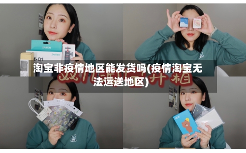 淘宝非疫情地区能发货吗(疫情淘宝无法运送地区)-第1张图片