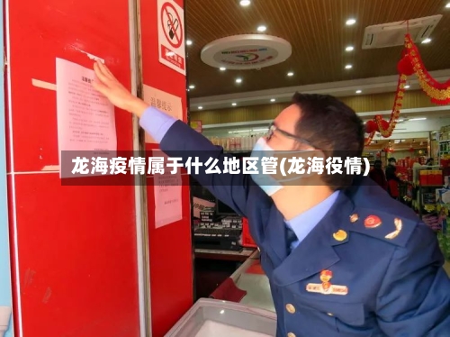 龙海疫情属于什么地区管(龙海役情)-第1张图片