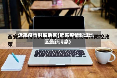 近来疫情封城地区(近来疫情封城地区最新消息)-第1张图片