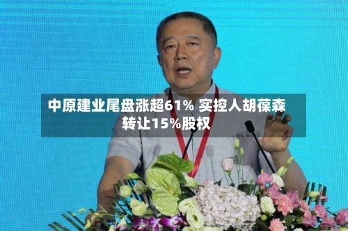 中原建业尾盘涨超61% 实控人胡葆森转让15%股权-第1张图片