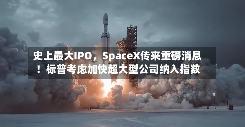 史上最大IPO	，SpaceX传来重磅消息！标普考虑加快超大型公司纳入指数-第1张图片