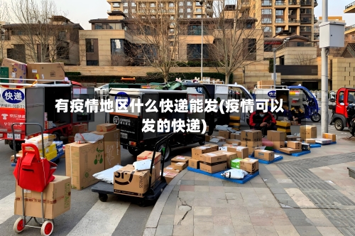 有疫情地区什么快递能发(疫情可以发的快递)-第1张图片
