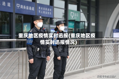 重庆地区疫情实时迅报(重庆地区疫情实时迅报情况)-第1张图片