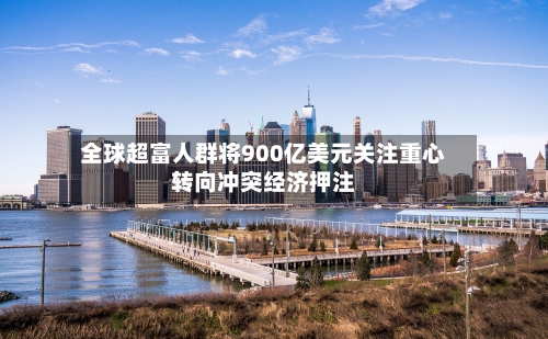 全球超富人群将900亿美元关注重心转向冲突经济押注-第1张图片