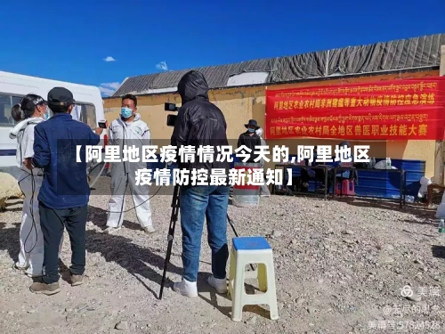 【阿里地区疫情情况今天的,阿里地区疫情防控最新通知】-第1张图片