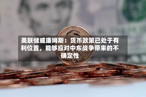 美联储威廉姆斯：货币政策已处于有利位置，能够应对中东战争带来的不确定性-第1张图片