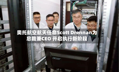 奥托航空航天任命Scott Drennan为总裁兼CEO 开启执行新阶段-第1张图片