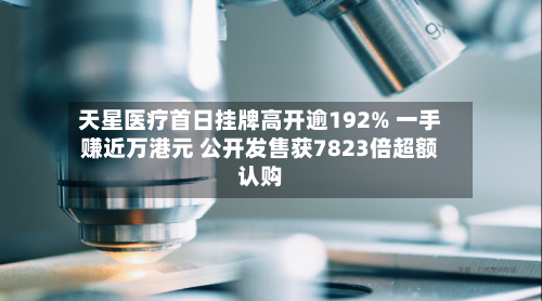 天星医疗首日挂牌高开逾192% 一手赚近万港元 公开发售获7823倍超额认购-第1张图片